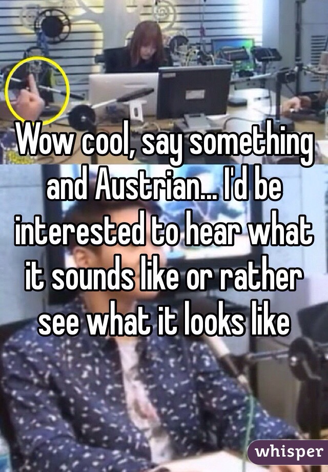 Wow cool, say something and Austrian... I'd be interested to hear what it sounds like or rather see what it looks like