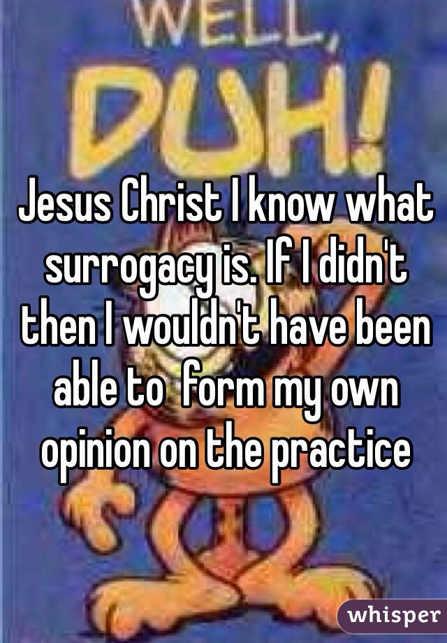 Jesus Christ I know what surrogacy is. If I didn't then I wouldn't have been able to  form my own opinion on the practice 