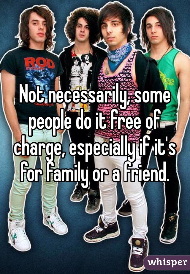 Not necessarily, some people do it free of charge, especially if it's for family or a friend. 