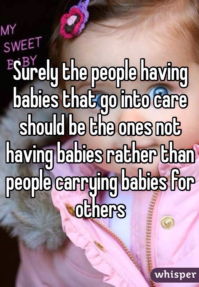 Surely the people having babies that go into care should be the ones not having babies rather than people carrying babies for others