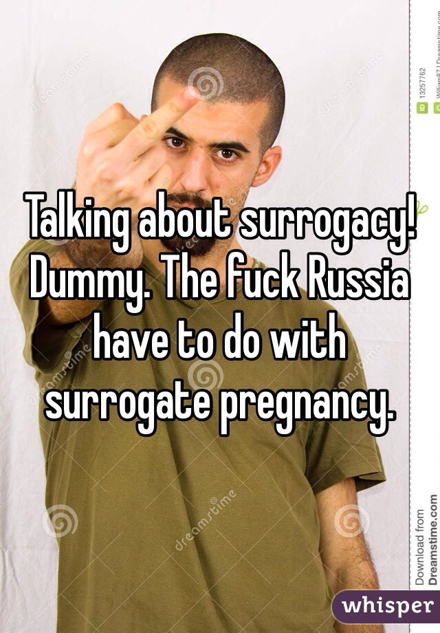 Talking about surrogacy! Dummy. The fuck Russia have to do with surrogate pregnancy. 