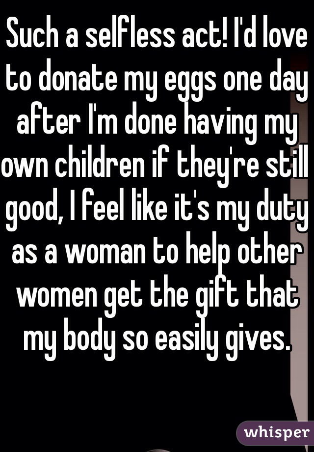 Such a selfless act! I'd love to donate my eggs one day after I'm done having my own children if they're still good, I feel like it's my duty as a woman to help other women get the gift that my body so easily gives. 