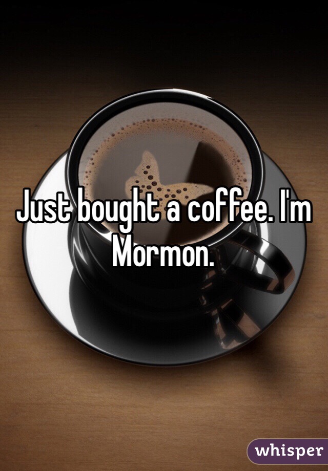 Just bought a coffee. I'm Mormon. 