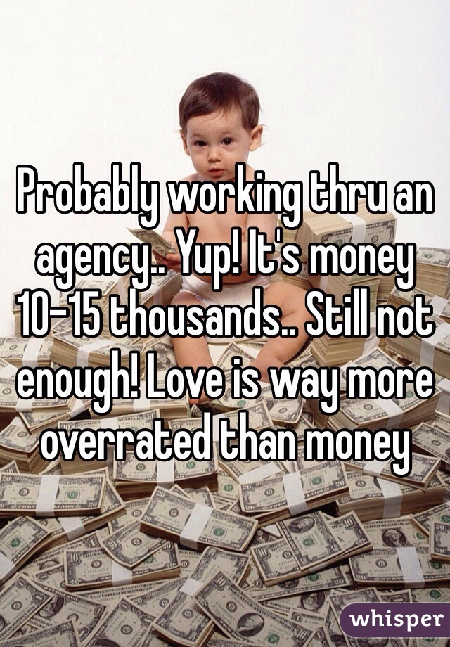 Probably working thru an agency.. Yup! It's money 10-15 thousands.. Still not enough! Love is way more overrated than money