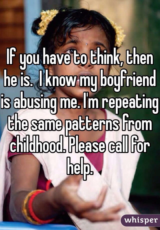 If you have to think, then he is.  I know my boyfriend is abusing me. I'm repeating the same patterns from childhood. Please call for help. 