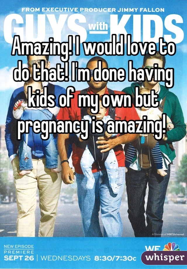 Amazing! I would love to do that! I'm done having kids of my own but pregnancy is amazing! 