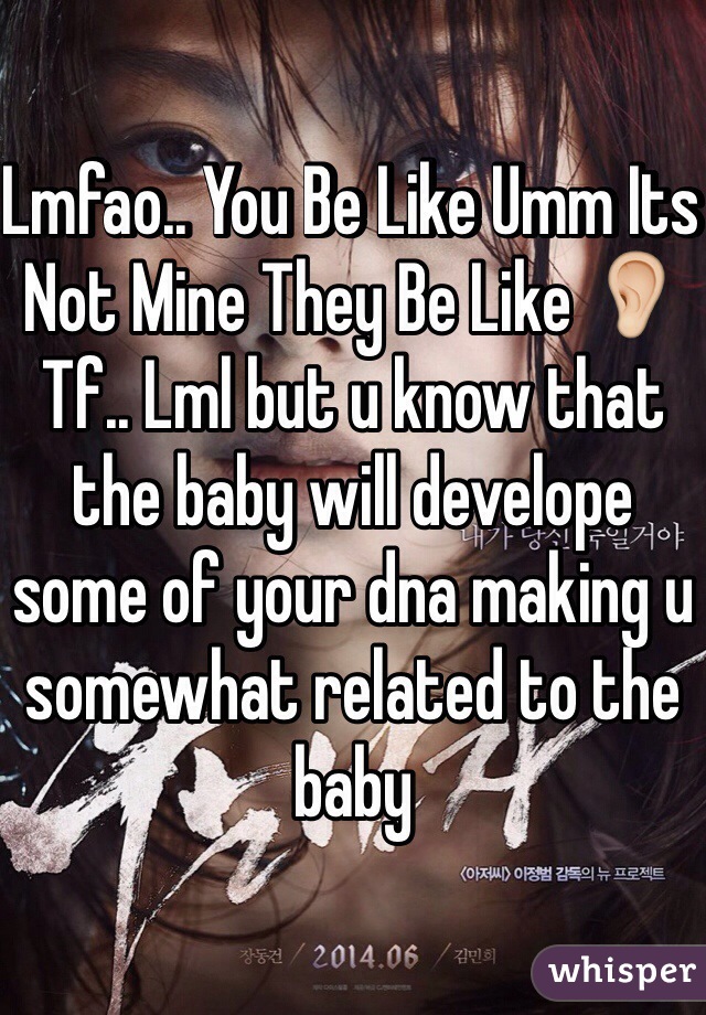 Lmfao.. You Be Like Umm Its Not Mine They Be Like 👂Tf.. Lml but u know that the baby will develope some of your dna making u somewhat related to the baby