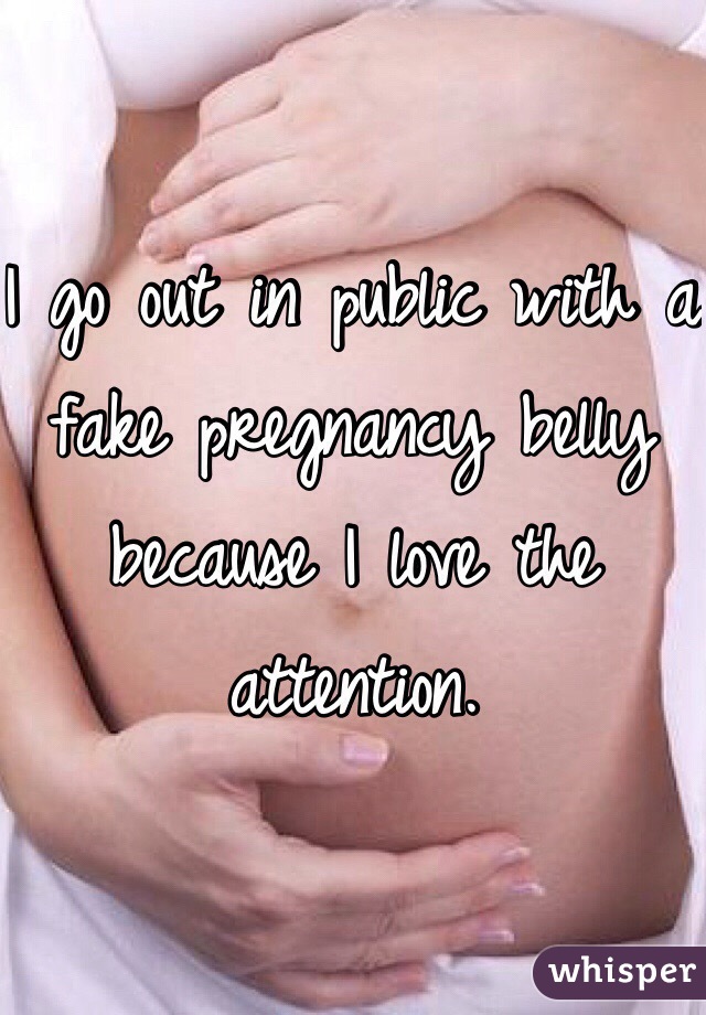 I go out in public with a fake pregnancy belly because I love the attention. 