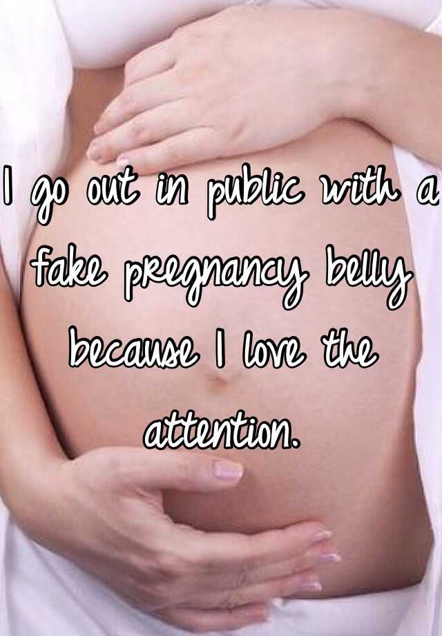 I go out in public with a fake pregnancy belly because I love the attention. 