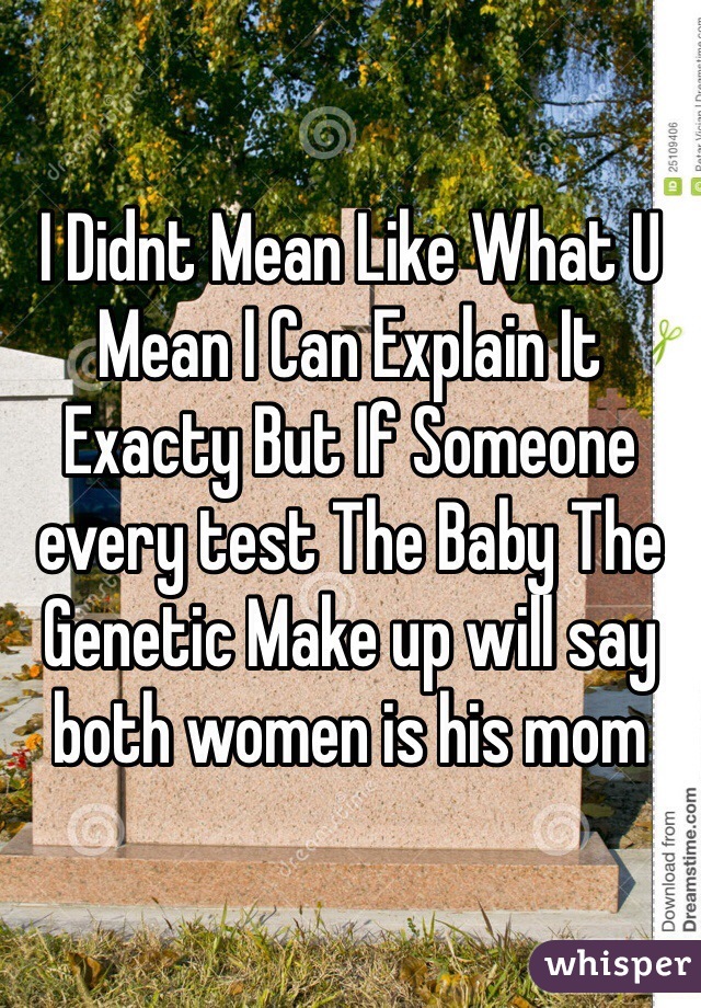 I Didnt Mean Like What U Mean I Can Explain It Exacty But If Someone every test The Baby The Genetic Make up will say both women is his mom