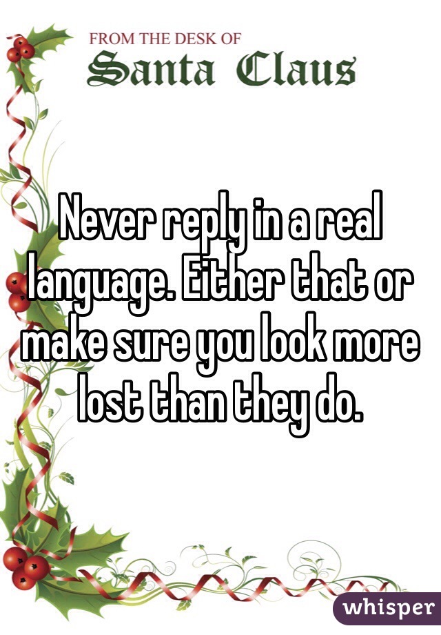 Never reply in a real language. Either that or make sure you look more lost than they do.