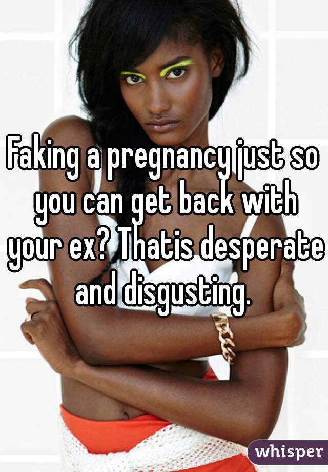 Faking a pregnancy just so you can get back with your ex? Thatis desperate and disgusting. 