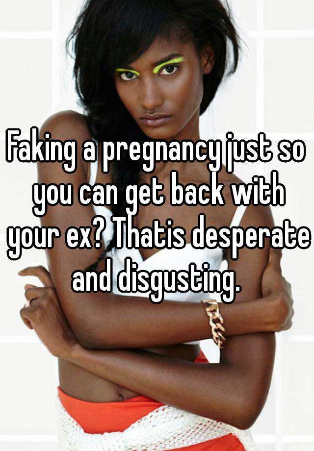 Faking a pregnancy just so you can get back with your ex? Thatis desperate and disgusting. 