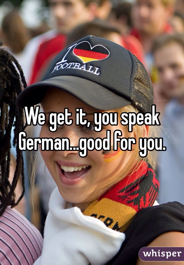 We get it, you speak German...good for you.