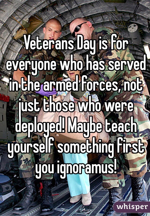 Veterans Day is for everyone who has served in the armed forces, not just those who were deployed! Maybe teach yourself something first you ignoramus! 