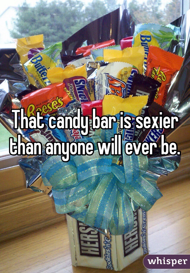That candy bar is sexier than anyone will ever be.