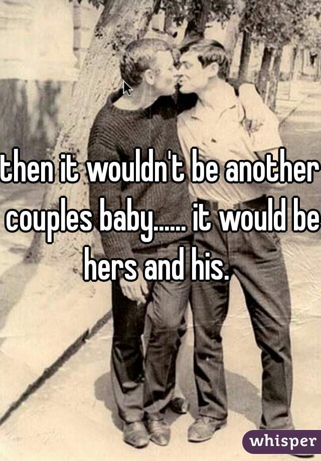 then it wouldn't be another couples baby...... it would be hers and his.  