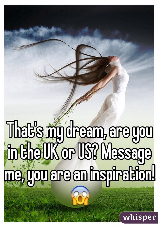 That's my dream, are you in the UK or US? Message me, you are an inspiration! 😱