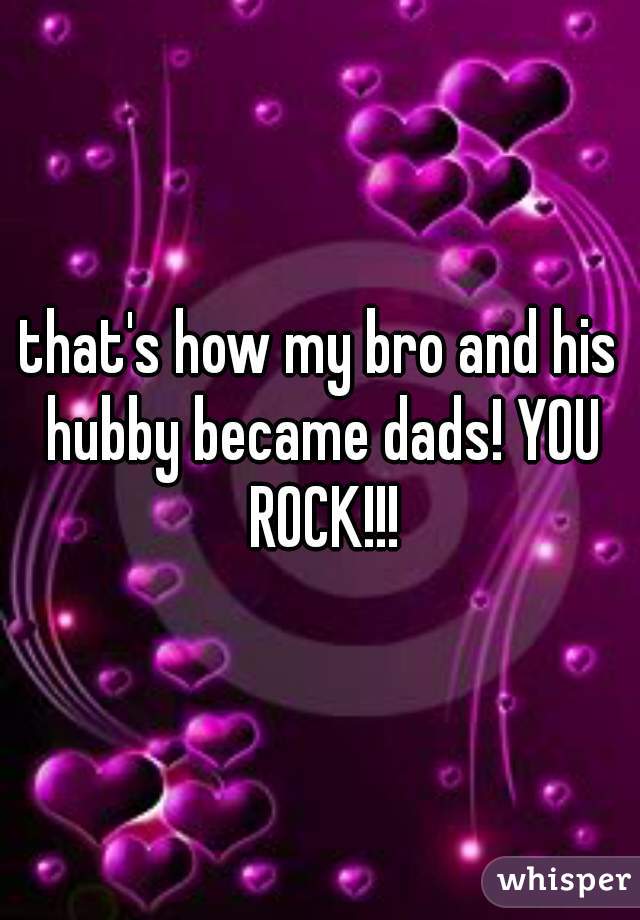 that's how my bro and his hubby became dads! YOU ROCK!!!