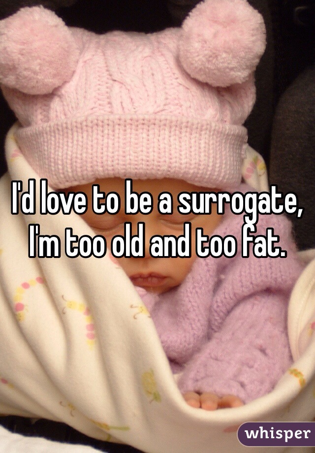 I'd love to be a surrogate, I'm too old and too fat. 