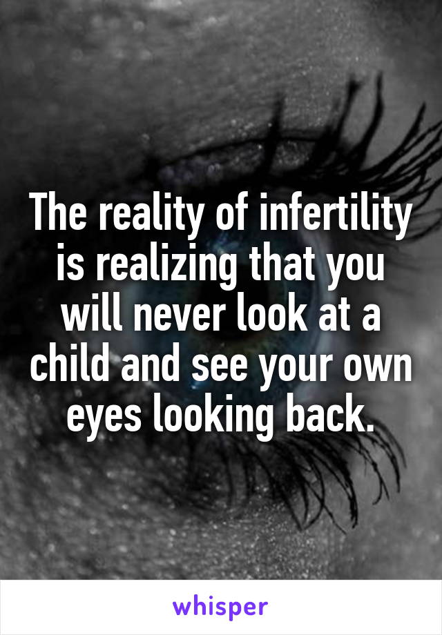 The reality of infertility is realizing that you will never look at a child and see your own eyes looking back.