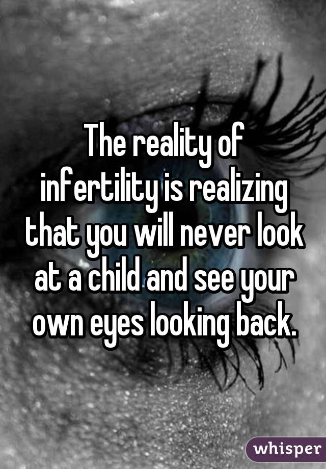 The reality of infertility is realizing that you will never look at a child
and see your own eyes looking back.