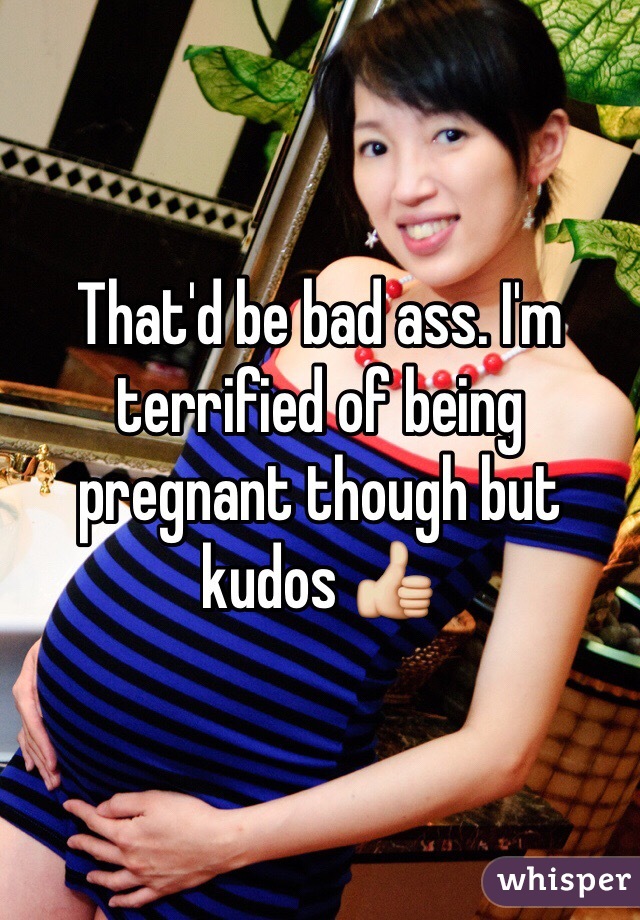 That'd be bad ass. I'm terrified of being pregnant though but kudos 👍