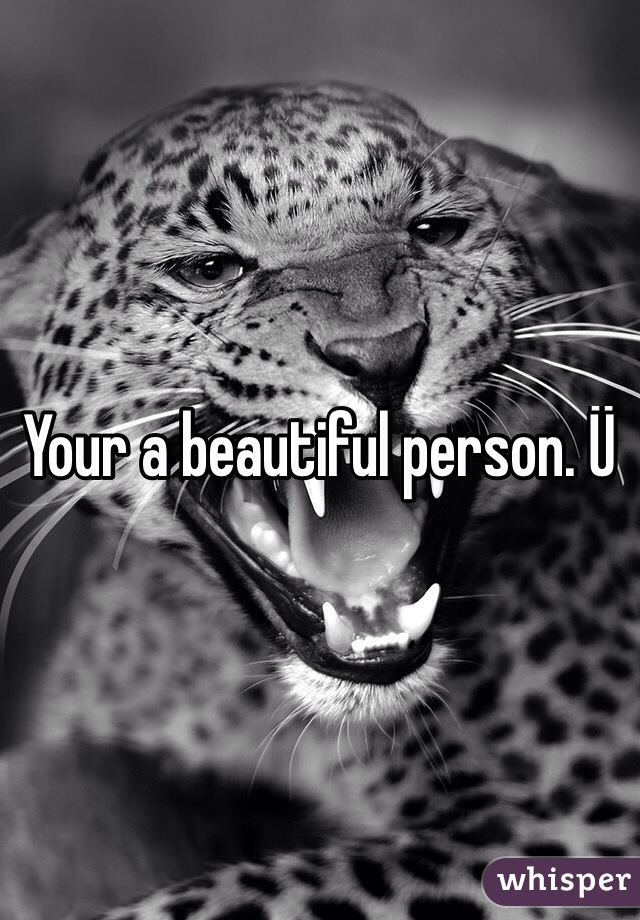 Your a beautiful person. Ü