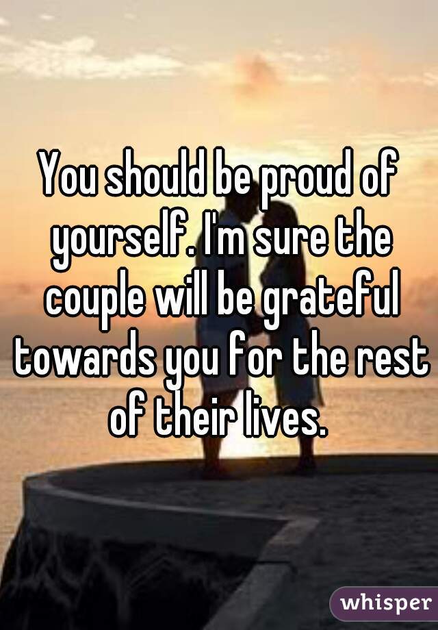 You should be proud of yourself. I'm sure the couple will be grateful towards you for the rest of their lives. 