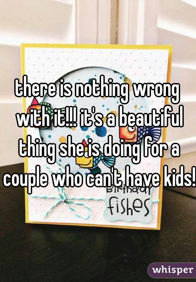 there is nothing wrong with it!!! it's a beautiful thing she is doing for a couple who can't have kids!