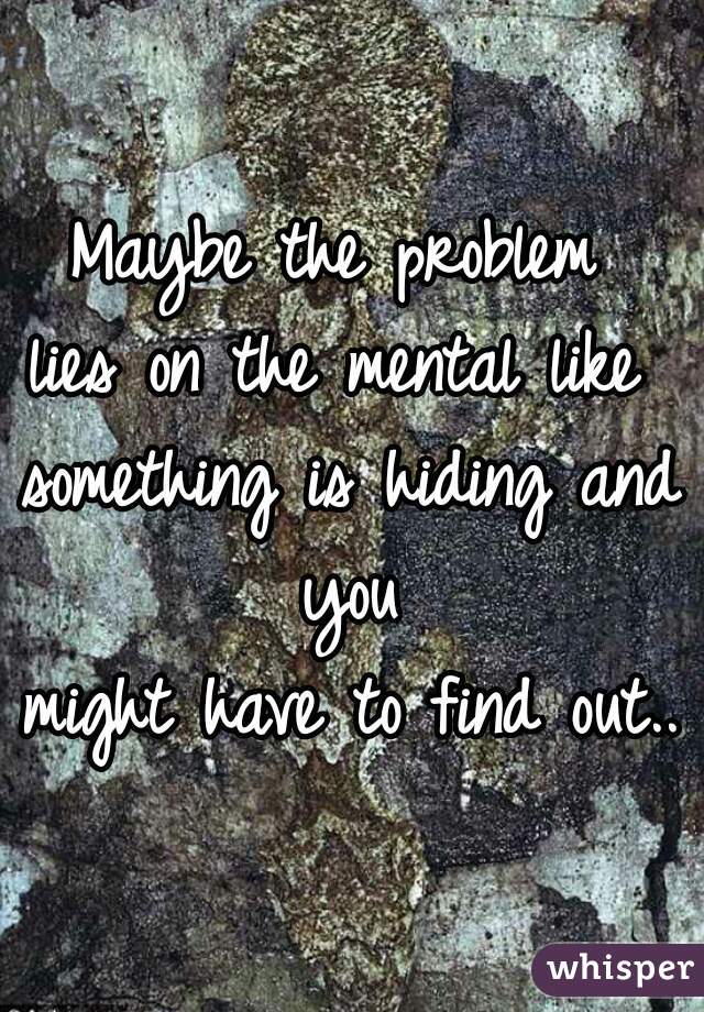 Maybe the problem 
lies on the mental like 
something is hiding and you 
might have to find out..
