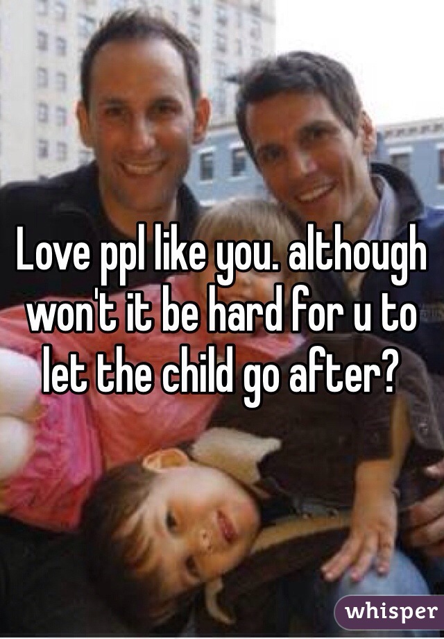 Love ppl like you. although won't it be hard for u to let the child go after?