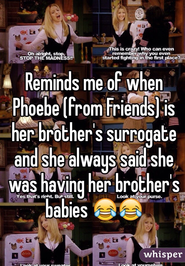 Reminds me of when Phoebe (from Friends) is her brother's surrogate and she always said she was having her brother's babies 😂😂