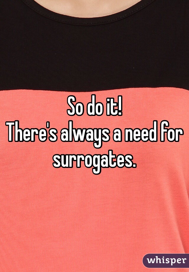 So do it!
There's always a need for surrogates. 