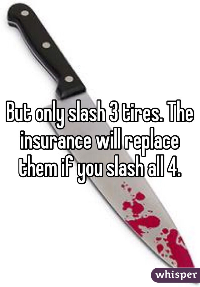 But only slash 3 tires. The insurance will replace them if you slash all 4.