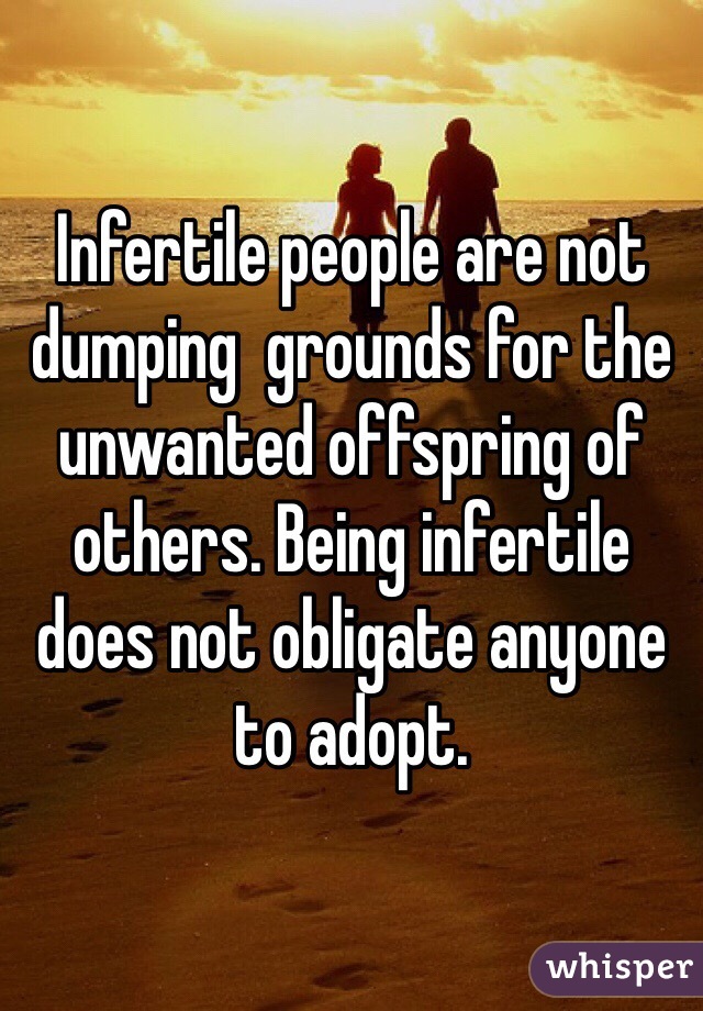 Infertile people are not dumping  grounds for the unwanted offspring of others. Being infertile does not obligate anyone to adopt. 