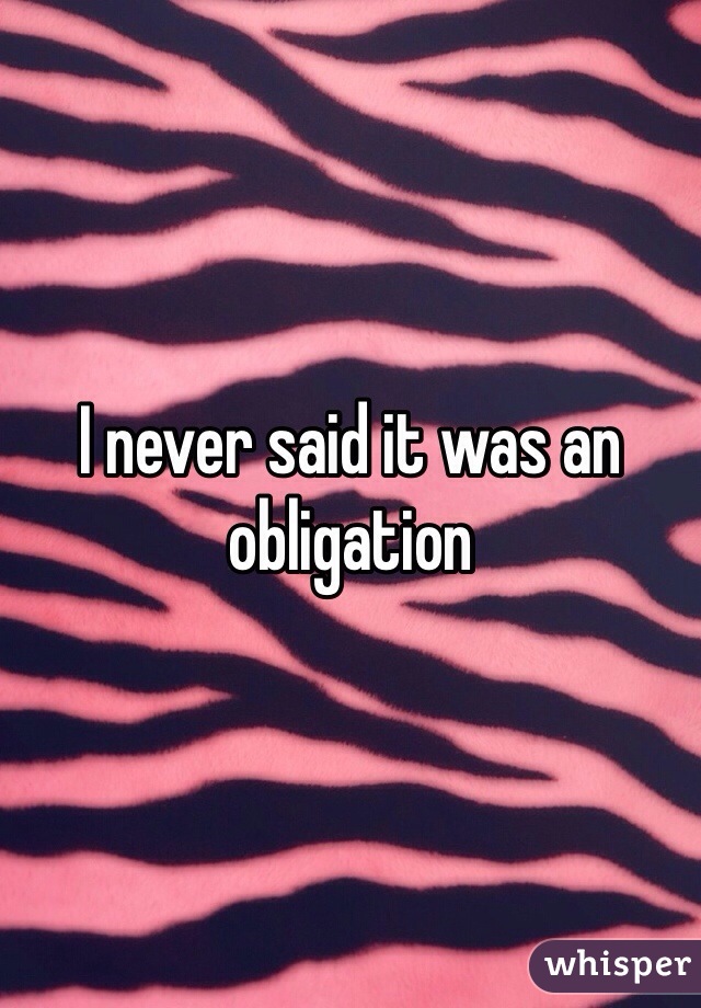 I never said it was an obligation 