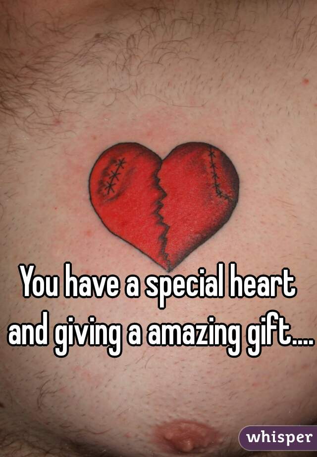 You have a special heart and giving a amazing gift.... 