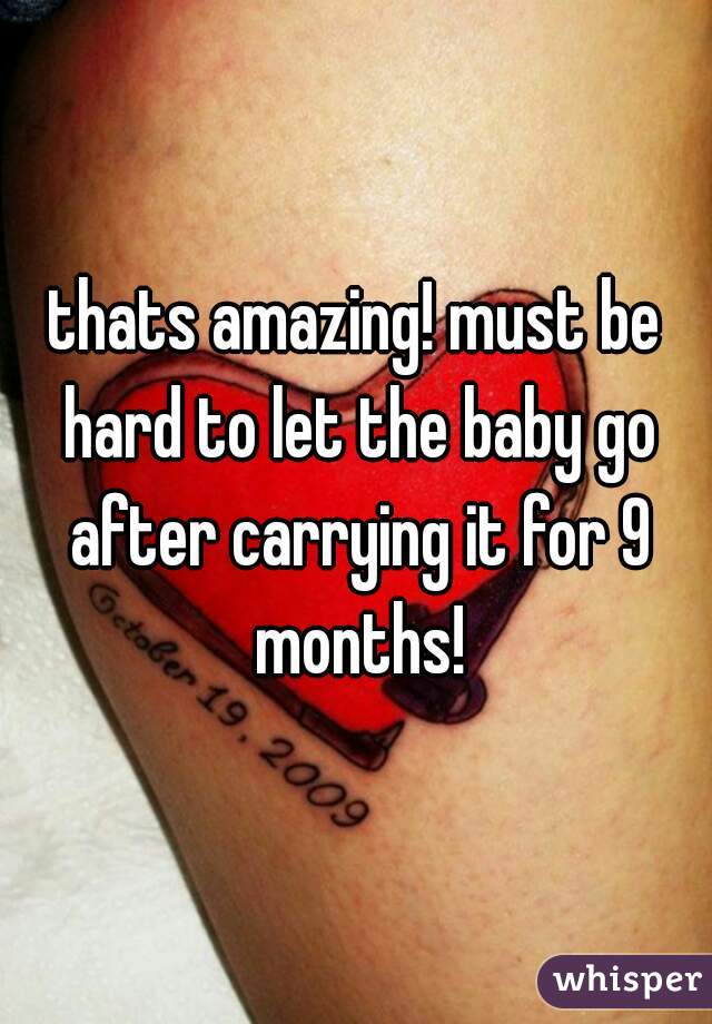 thats amazing! must be hard to let the baby go after carrying it for 9 months!