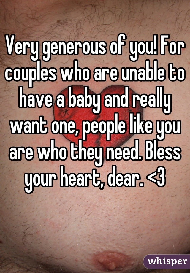 Very generous of you! For couples who are unable to have a baby and really want one, people like you are who they need. Bless your heart, dear. <3