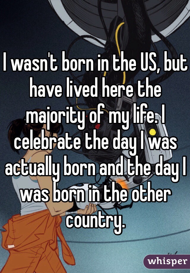 I wasn't born in the US, but have lived here the majority of my life. I celebrate the day I was actually born and the day I was born in the other country. 