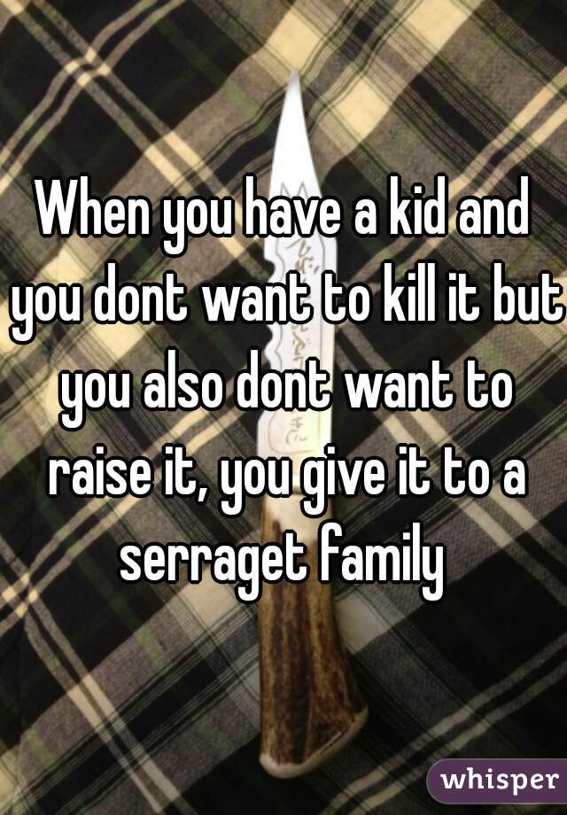 When you have a kid and you dont want to kill it but you also dont want to raise it, you give it to a serraget family 