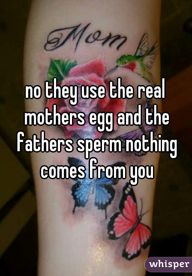 no they use the real mothers egg and the fathers sperm nothing comes from you