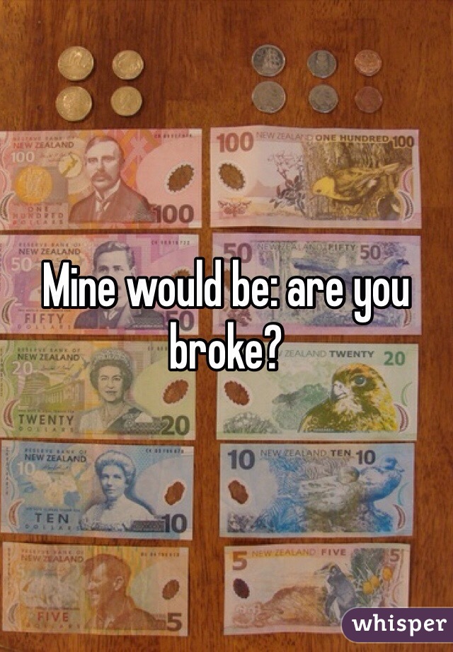 Mine would be: are you broke?