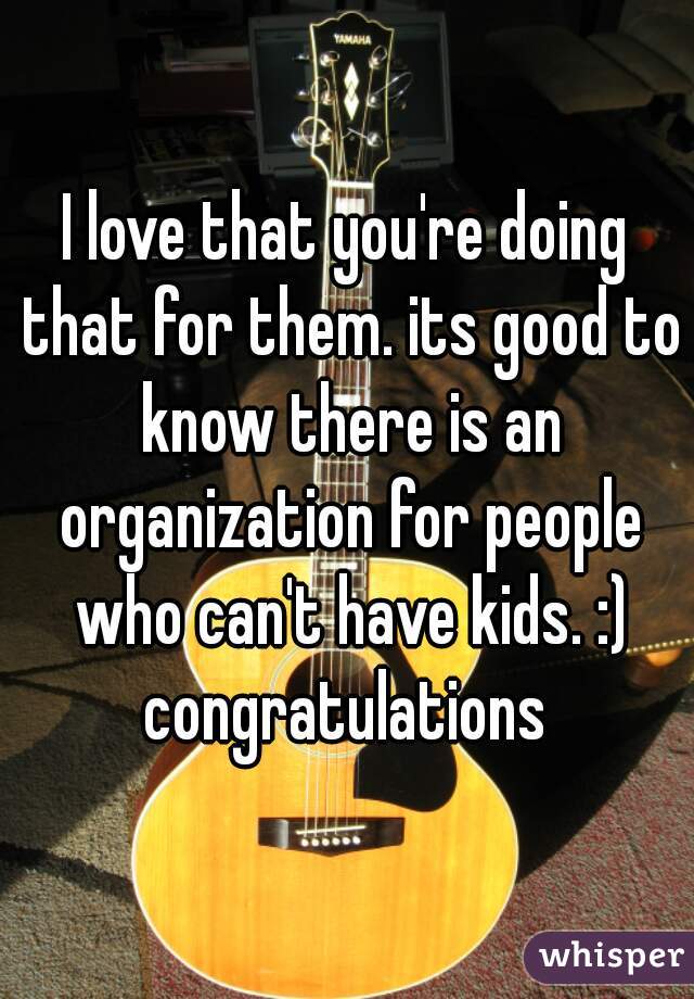 I love that you're doing that for them. its good to know there is an organization for people who can't have kids. :) congratulations 