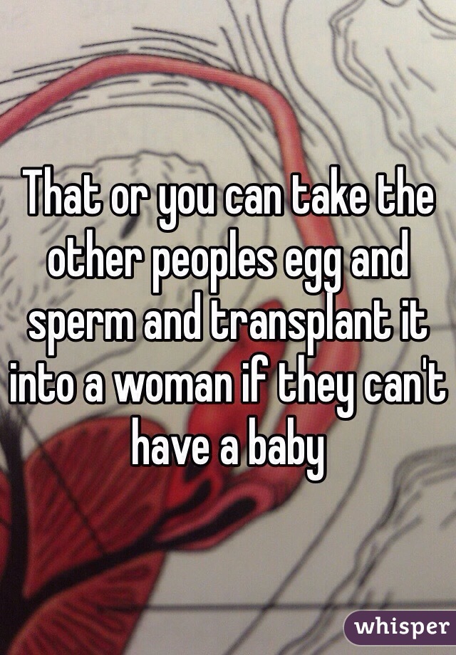 That or you can take the other peoples egg and sperm and transplant it into a woman if they can't have a baby 