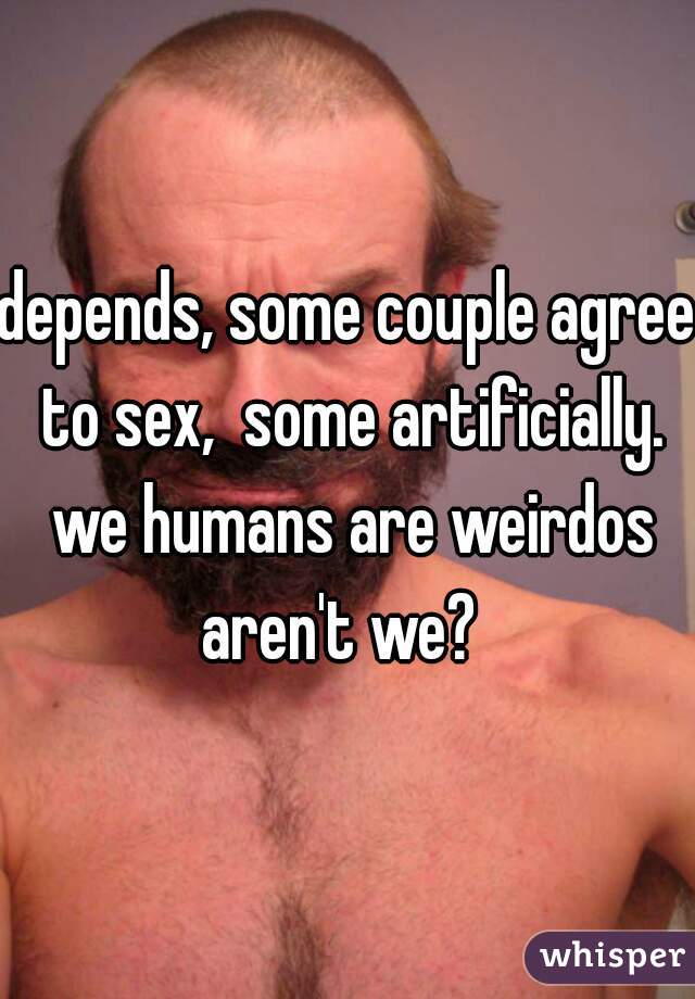 depends, some couple agree to sex,  some artificially. we humans are weirdos aren't we?  