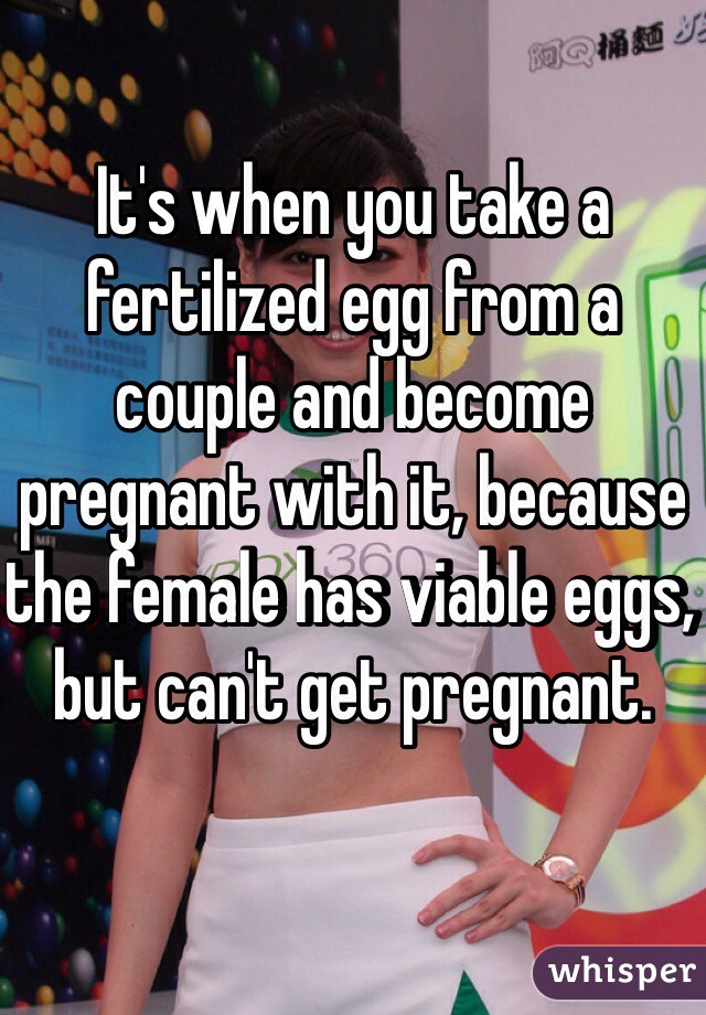 It's when you take a fertilized egg from a couple and become pregnant with it, because the female has viable eggs, but can't get pregnant.