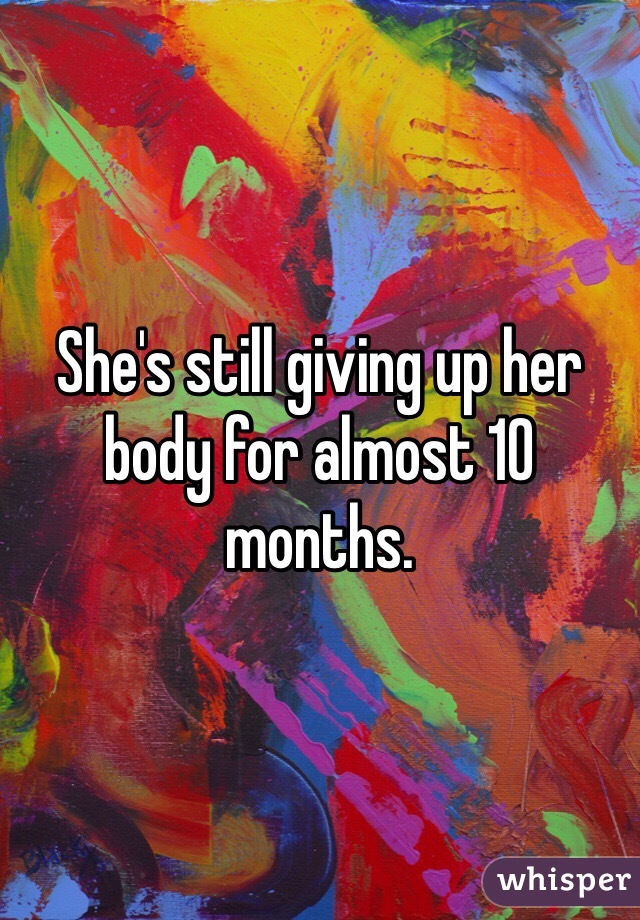 She's still giving up her body for almost 10 months. 