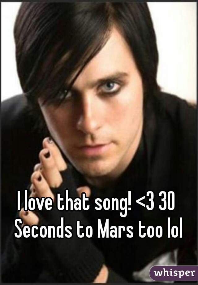 I love that song! <3 30 Seconds to Mars too lol
